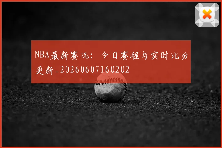NBA最新赛况:今日赛程与实时比分更新_20260607160202