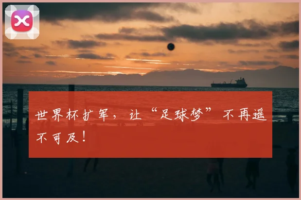 世界杯扩军,让“足球梦”不再遥不可及!
