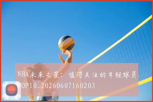 NBA未来之星:值得关注的年轻球员TOP10_20260607160203