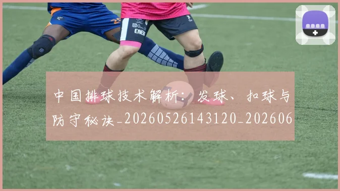 中国排球技术解析:发球、扣球与防守秘诀_20260526143120_20260607160556