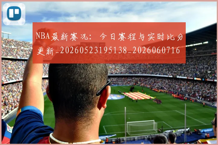 NBA最新赛况:今日赛程与实时比分更新_20260523195138_20260607160202