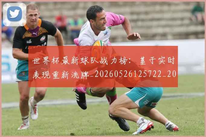 世界杯最新球队战力榜:基于实时表现重新洗牌_20260526125722_20260607160441