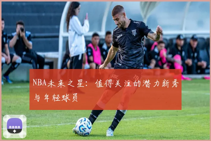 NBA未来之星：值得关注的潜力新秀与年轻球员