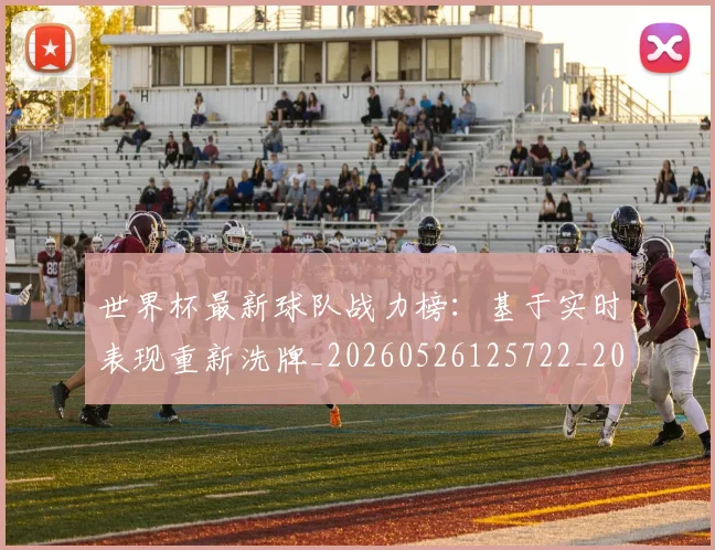 世界杯最新球队战力榜：基于实时表现重新洗牌_20260526125722_20260607160441