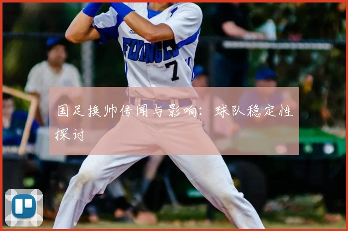国足换帅传闻与影响：球队稳定性探讨
