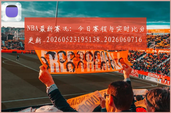 NBA最新赛况:今日赛程与实时比分更新_20260523195138_20260607160202