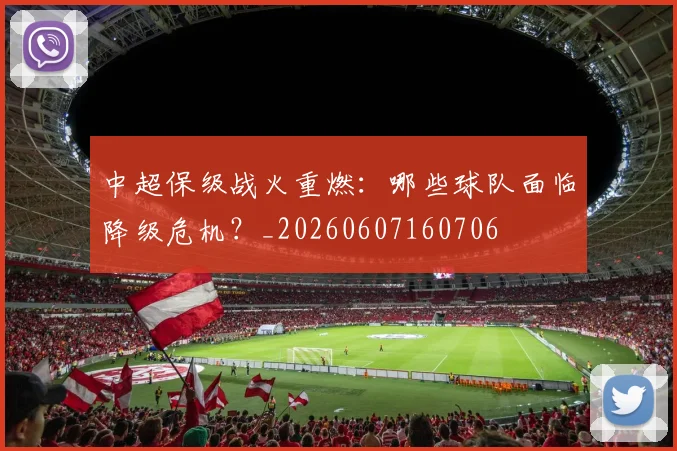 中超保级战火重燃:哪些球队面临降级危机?_20260607160706