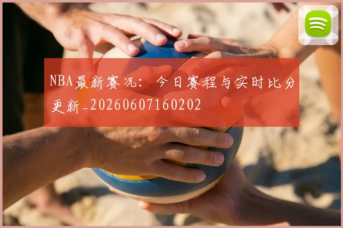 NBA最新赛况:今日赛程与实时比分更新_20260607160202