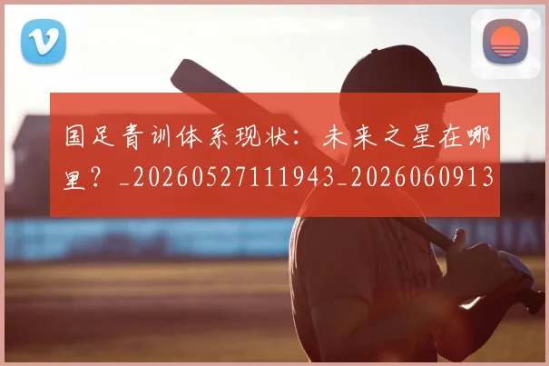 国足青训体系现状:未来之星在哪里?_20260527111943_20260609132402