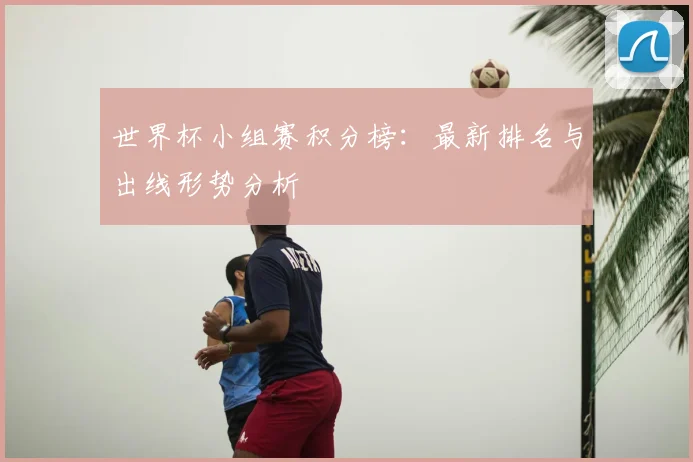 世界杯小组赛积分榜:最新排名与出线形势分析