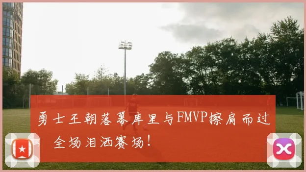 勇士王朝落幕库里与FMVP擦肩而过,全场泪洒赛场!