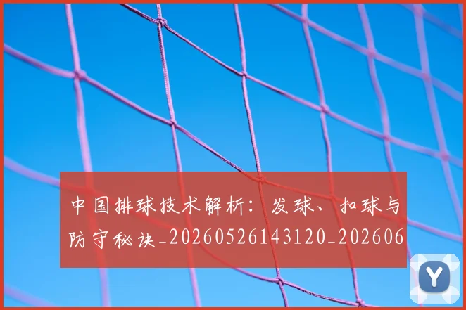 中国排球技术解析:发球、扣球与防守秘诀_20260526143120_20260607160556