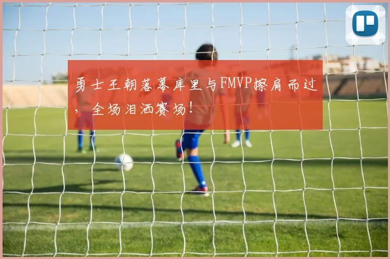 勇士王朝落幕库里与FMVP擦肩而过，全场泪洒赛场！