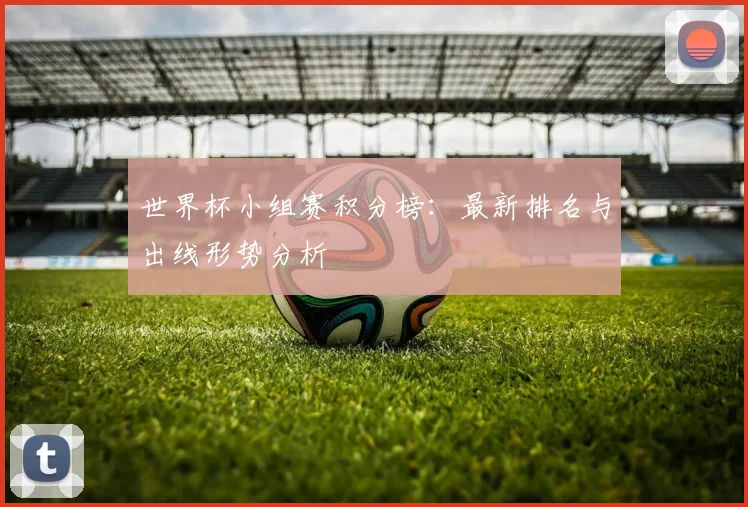 世界杯小组赛积分榜:最新排名与出线形势分析