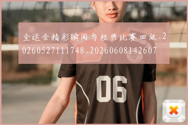 全运会精彩瞬间与经典比赛回放_20260527111748_20260608142607