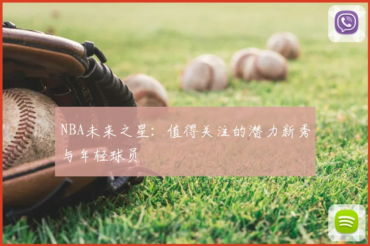 NBA未来之星：值得关注的潜力新秀与年轻球员